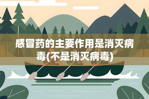 感冒药的主要作用是消灭病毒(不是消灭病毒)