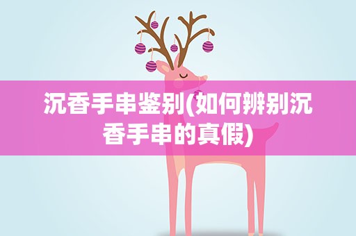 沉香手串鉴别(如何辨别沉香手串的真假)