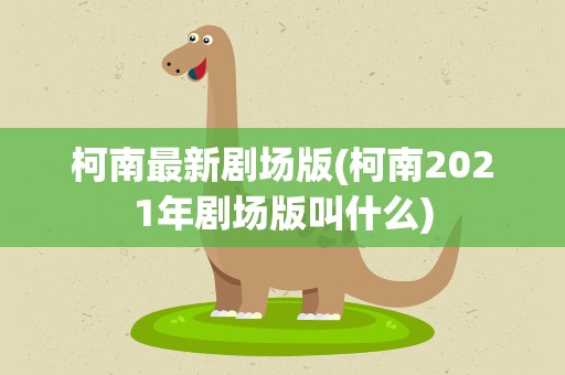 柯南最新剧场版(柯南2021年剧场版叫什么)