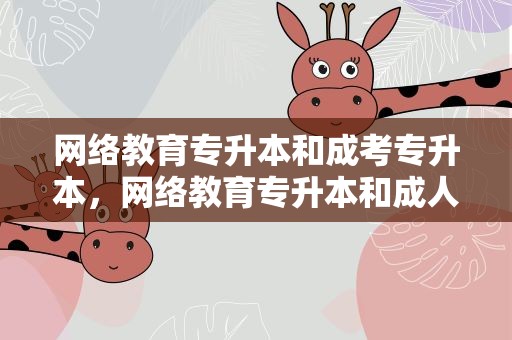 网络教育专升本和成考专升本，网络教育专升本和成人高考专升本