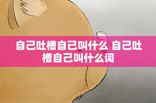 自己吐槽自己叫什么 自己吐槽自己叫什么词