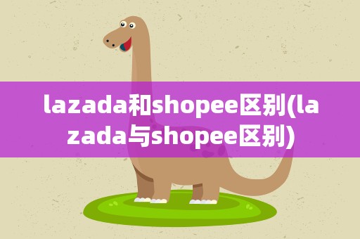 lazada和shopee区别(lazada与shopee区别)