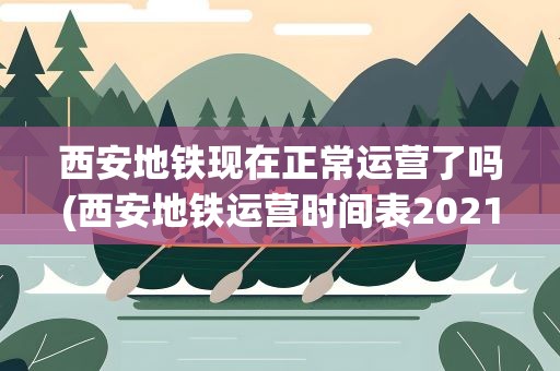西安地铁现在正常运营了吗(西安地铁运营时间表2021(持续更新))