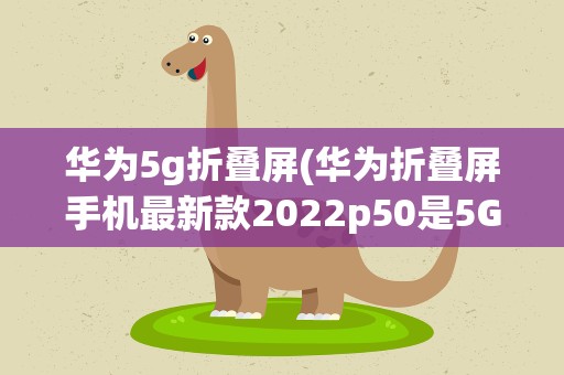 华为5g折叠屏(华为折叠屏手机最新款2022p50是5G吗)