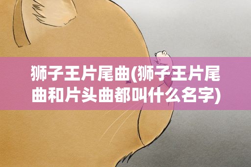 狮子王片尾曲(狮子王片尾曲和片头曲都叫什么名字)