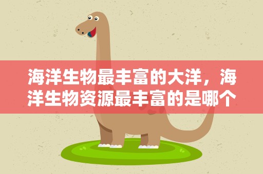 海洋生物最丰富的大洋，海洋生物资源最丰富的是哪个大洋 生物资源很丰富是哪个海洋