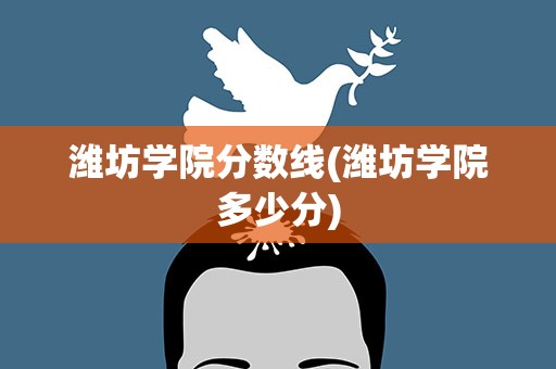 潍坊学院分数线(潍坊学院多少分)