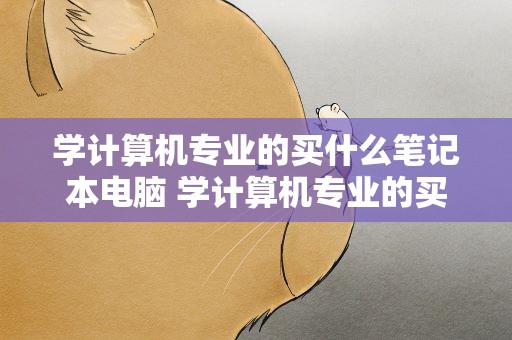 学计算机专业的买什么笔记本电脑 学计算机专业的买什么笔记本电脑好