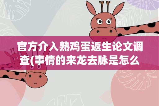 官方介入熟鸡蛋返生论文调查(事情的来龙去脉是怎么样的)