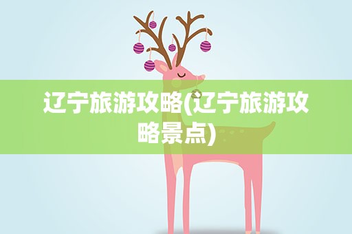辽宁旅游攻略(辽宁旅游攻略景点)