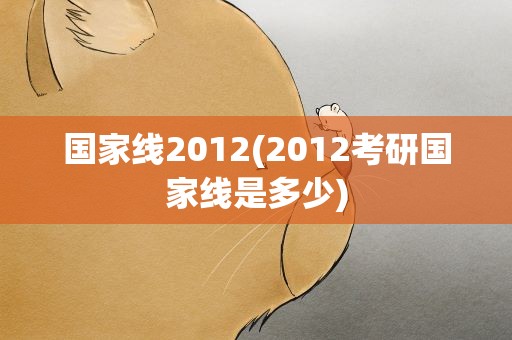 国家线2012(2012考研国家线是多少)