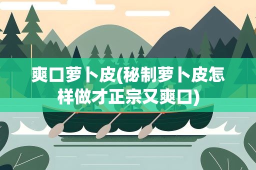 爽口萝卜皮(秘制萝卜皮怎样做才正宗又爽口)