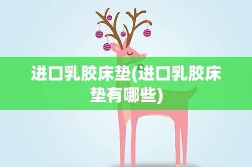 进口乳胶床垫(进口乳胶床垫有哪些)