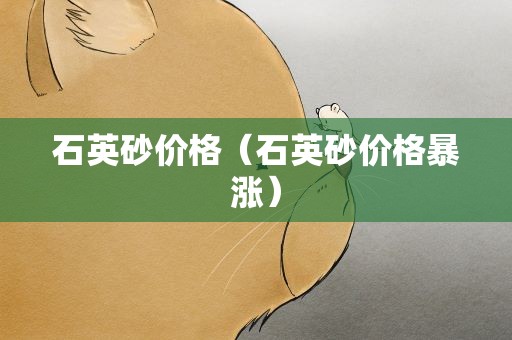 石英砂价格（石英砂价格暴涨）