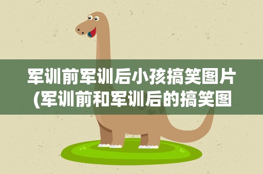 军训前军训后小孩搞笑图片(军训前和军训后的搞笑图片)