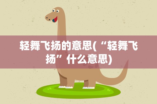 轻舞飞扬的意思(“轻舞飞扬”什么意思)
