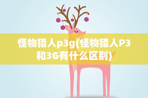 怪物猎人p3g(怪物猎人P3和3G有什么区别)