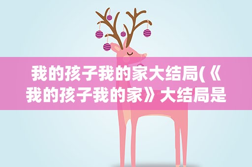 我的孩子我的家大结局(《我的孩子我的家》大结局是什么)
