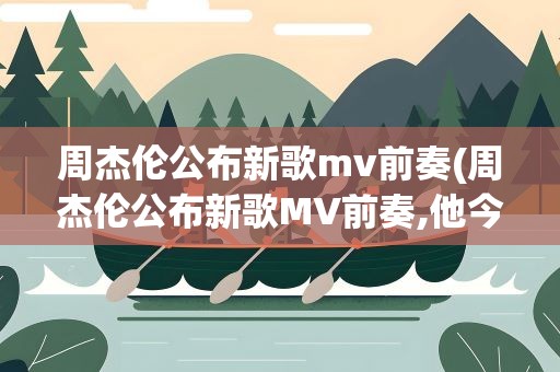 周杰伦公布新歌mv前奏(周杰伦公布新歌MV前奏,他今年会出专辑吗)