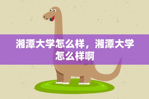 湘潭大学怎么样，湘潭大学怎么样啊