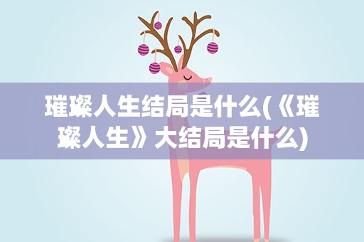 璀璨人生结局是什么(《璀璨人生》大结局是什么)