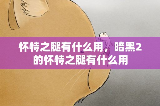 怀特之腿有什么用，暗黑2的怀特之腿有什么用