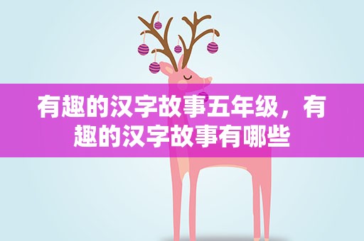 有趣的汉字故事五年级，有趣的汉字故事有哪些