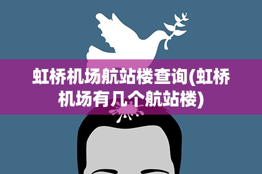 虹桥机场航站楼查询(虹桥机场有几个航站楼)