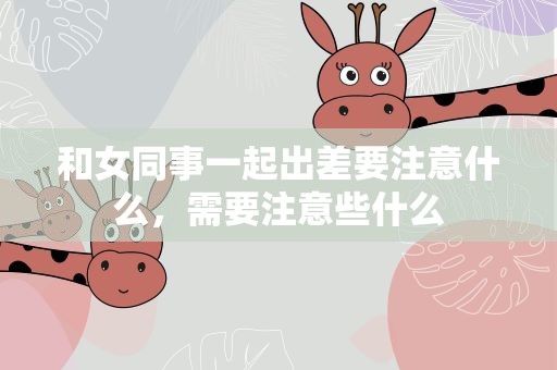 和女同事一起出差要注意什么，需要注意些什么
