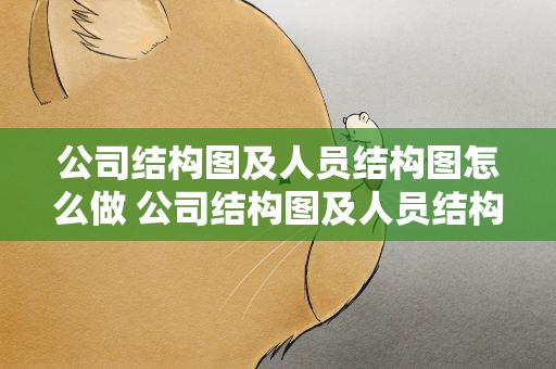公司结构图及人员结构图怎么做 公司结构图及人员结构图怎么做的