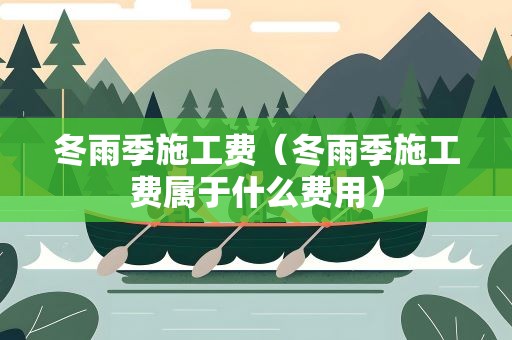 冬雨季施工费（冬雨季施工费属于什么费用）