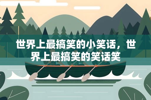 世界上最搞笑的小笑话，世界上最搞笑的笑话笑