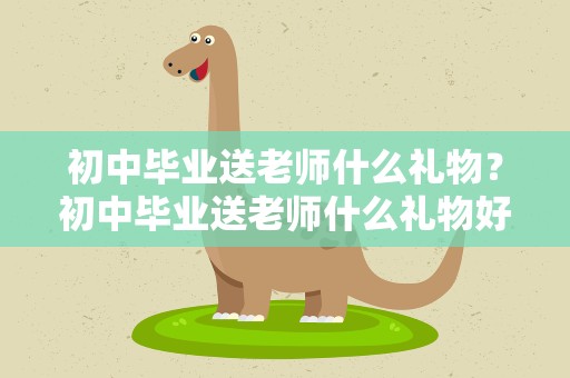 初中毕业送老师什么礼物？初中毕业送老师什么礼物好