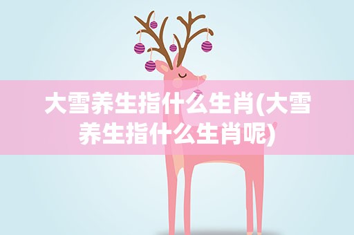 大雪养生指什么生肖(大雪养生指什么生肖呢)