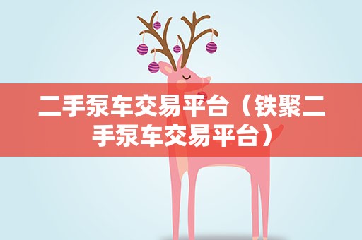 二手泵车交易平台（铁聚二手泵车交易平台）
