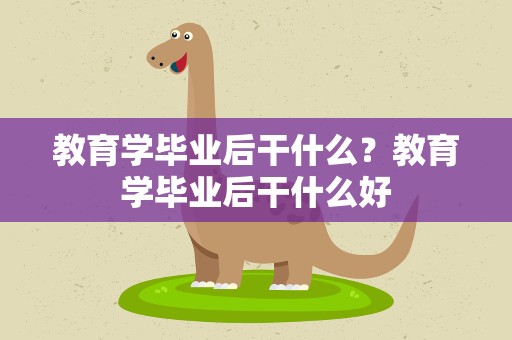 教育学毕业后干什么？教育学毕业后干什么好