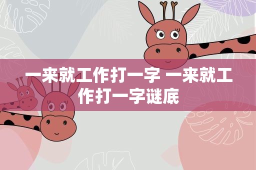 一来就工作打一字 一来就工作打一字谜底