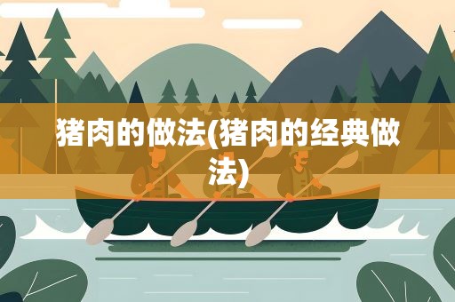 猪肉的做法(猪肉的经典做法)