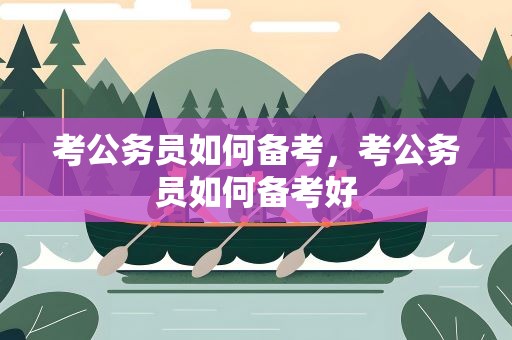 考公务员如何备考，考公务员如何备考好