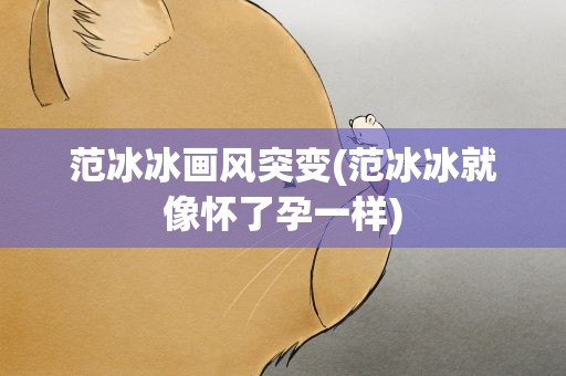 范冰冰画风突变(范冰冰就像怀了孕一样)