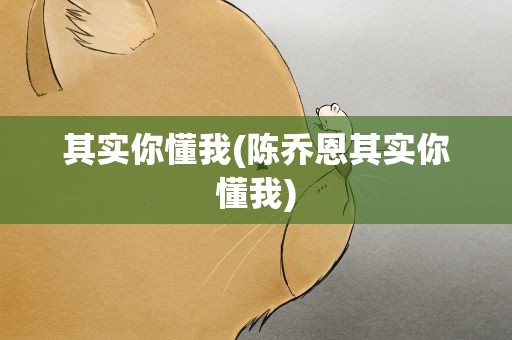 其实你懂我(陈乔恩其实你懂我)