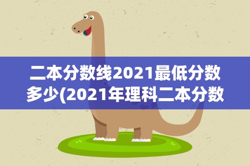 二本分数线2021最低分数多少(2021年理科二本分数线最低多少分)