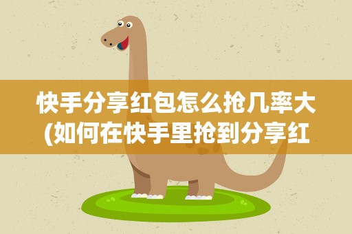 快手分享红包怎么抢几率大(如何在快手里抢到分享红包)