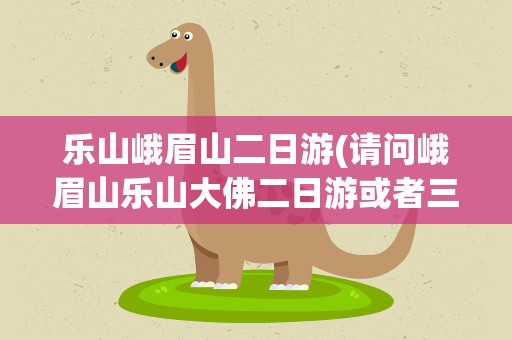 乐山峨眉山二日游(请问峨眉山乐山大佛二日游或者三日游攻略,费用大慨多少)