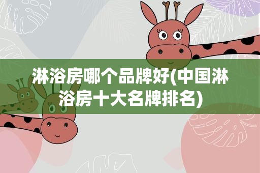 淋浴房哪个品牌好(中国淋浴房十大名牌排名)