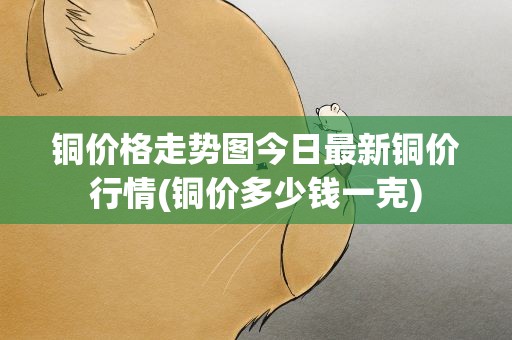 铜价格走势图今日最新铜价行情(铜价多少钱一克)