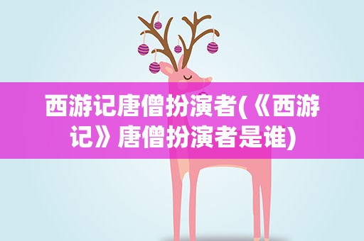 西游记唐僧扮演者(《西游记》唐僧扮演者是谁)