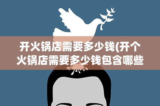 开火锅店需要多少钱(开个火锅店需要多少钱包含哪些成本)