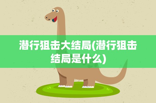潜行狙击大结局(潜行狙击结局是什么)