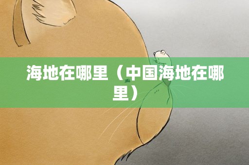 海地在哪里（中国海地在哪里）
